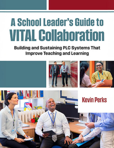 A School Leader's Guide to VITAL Collaboration Facilitating Evidence-Driven Inquiry in PLCs to Improve Teaching and Learning by Kevin Perks