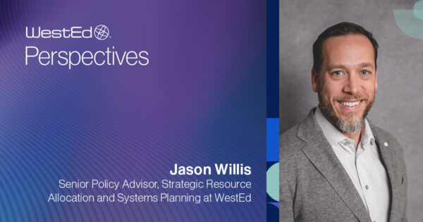 WestEd Perspectives, Jason Willis, Senior Policy Advisor, Strategic Resource Allocation and Systems Planning at WestEd