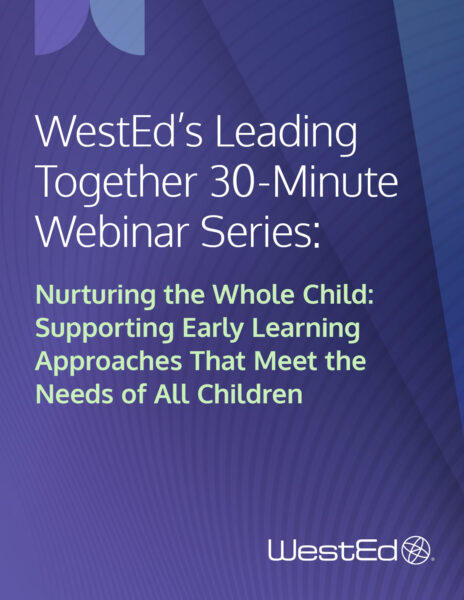 WestEd's Leading Together 30-Minute Webinar Series: Nurturing the Whole Child: Supporting Early Learning Approaches That Meet the Needs of All Children
